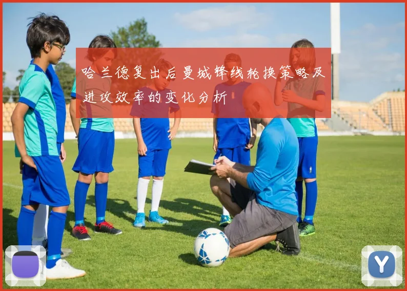 哈兰德复出后曼城锋线轮换策略及进攻效率的变化分析