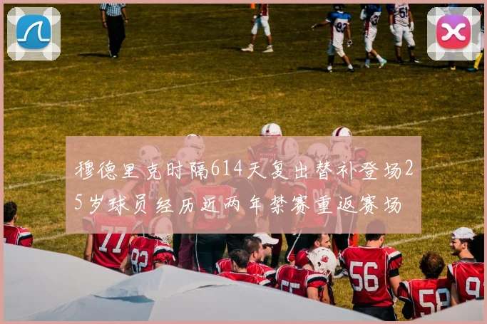 穆德里克时隔614天复出替补登场25岁球员经历近两年禁赛重返赛场