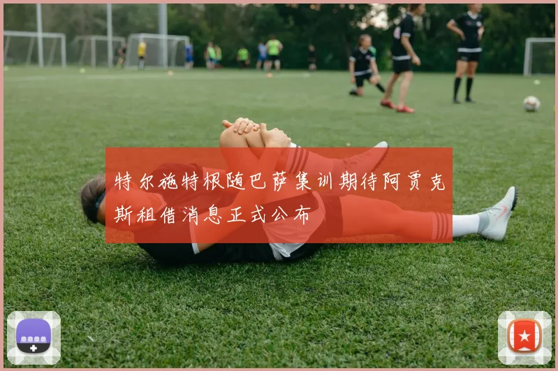 特尔施特根随巴萨集训期待阿贾克斯租借消息正式公布
